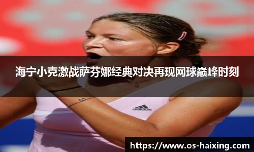 海宁小克激战萨芬娜经典对决再现网球巅峰时刻