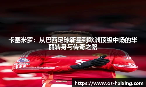 卡塞米罗：从巴西足球新星到欧洲顶级中场的华丽转身与传奇之路