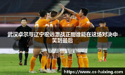武汉卓尔与辽宁宏远激战正酣谁能在这场对决中笑到最后