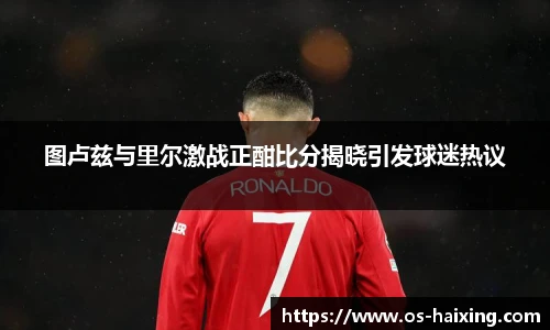 图卢兹与里尔激战正酣比分揭晓引发球迷热议
