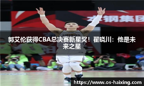 郭艾伦获得CBA总决赛新星奖！翟晓川：他是未来之星