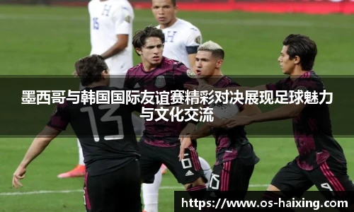 墨西哥与韩国国际友谊赛精彩对决展现足球魅力与文化交流