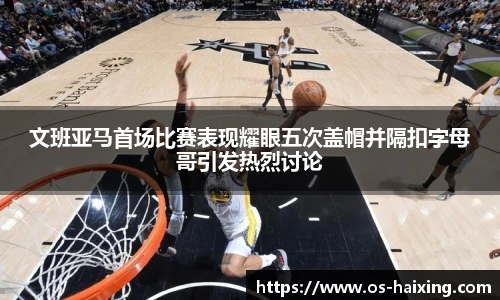 文班亚马首场比赛表现耀眼五次盖帽并隔扣字母哥引发热烈讨论