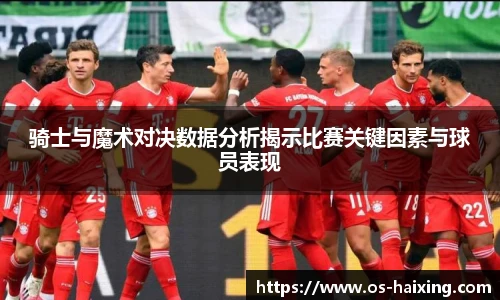 骑士与魔术对决数据分析揭示比赛关键因素与球员表现