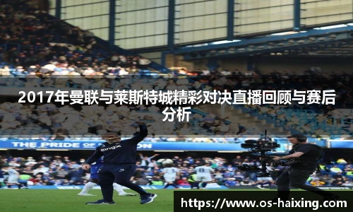 2017年曼联与莱斯特城精彩对决直播回顾与赛后分析