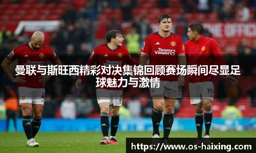 曼联与斯旺西精彩对决集锦回顾赛场瞬间尽显足球魅力与激情
