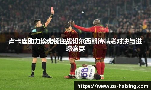 卢卡库助力埃弗顿迎战切尔西期待精彩对决与进球盛宴