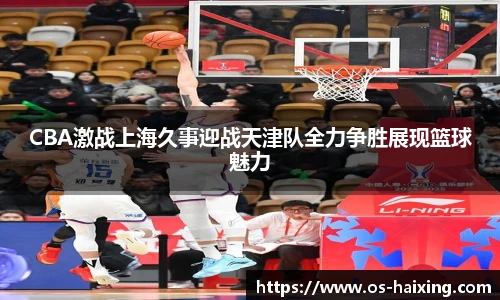 CBA激战上海久事迎战天津队全力争胜展现篮球魅力