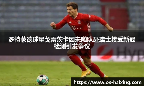 多特蒙德球星戈雷茨卡因未随队赴瑞士接受新冠检测引发争议