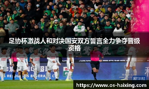 足协杯激战人和对决国安双方誓言全力争夺晋级资格