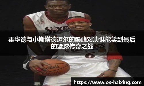 霍华德与小斯塔德迈尔的巅峰对决谁能笑到最后的篮球传奇之战